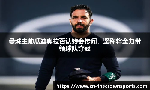 曼城主帅瓜迪奥拉否认转会传闻,坚称将全力带领球队夺冠