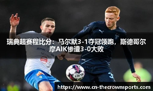 瑞典超赛程比分:马尔默3-1夺冠领跑,斯德哥尔摩AIK惨遭3-0大败