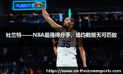 杜兰特——NBA最强得分手，场均数据无可匹敌