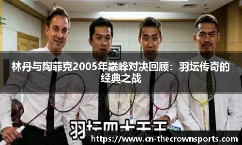 林丹与陶菲克2005年巅峰对决回顾:羽坛传奇的经典之战