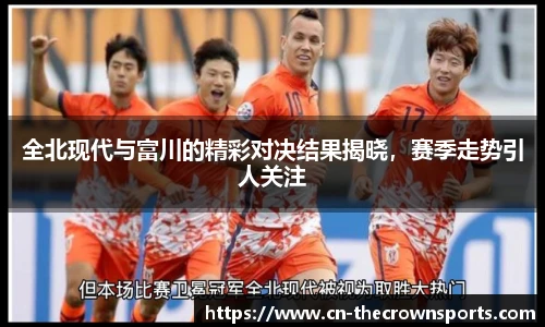 全北现代与富川的精彩对决结果揭晓,赛季走势引人关注