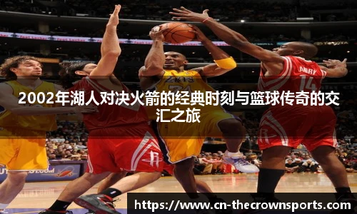2002年湖人对决火箭的经典时刻与篮球传奇的交汇之旅