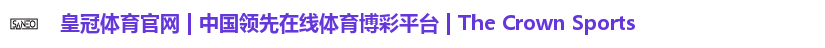 皇冠体育官网 | 中国领先在线体育博彩平台 | The Crown Sports